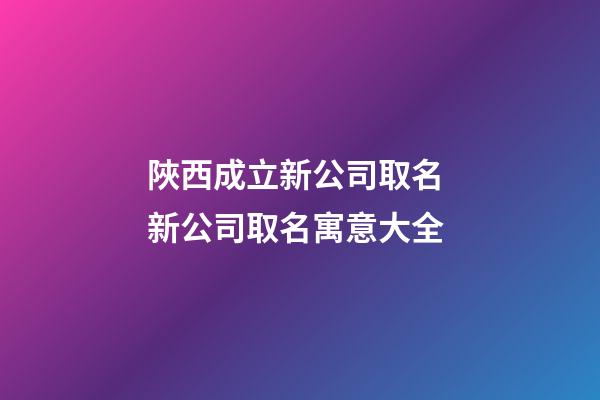 陜西成立新公司取名 新公司取名寓意大全-第1張-公司起名-玄機派